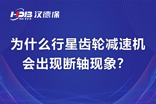 漢德保電機(jī)解答，為什么行星齒輪減速機(jī)會(huì)出現(xiàn)斷軸現(xiàn)象？